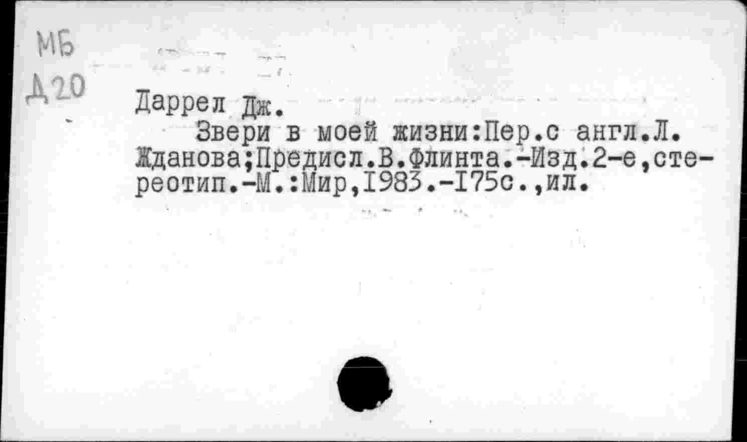 ﻿МБ
Дго
Даррел Дж.
Звери в моей жизни:Пер.с англ Жданова;Предисл.В.Флинта.-Изд.2-е реотип.-М.:Мир,1983.-175с.,ил.
Л.
сте-